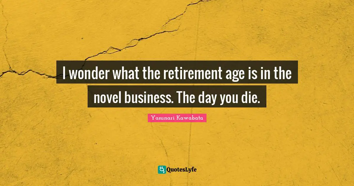 Yasunari Kawabata Quotes: "I wonder what the retirement age is in the novel business. The day you die."