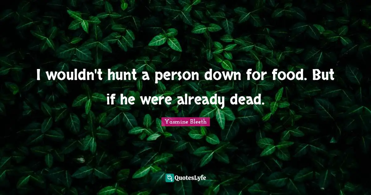 I wouldn't hunt a person down for food. But if he were already dead.