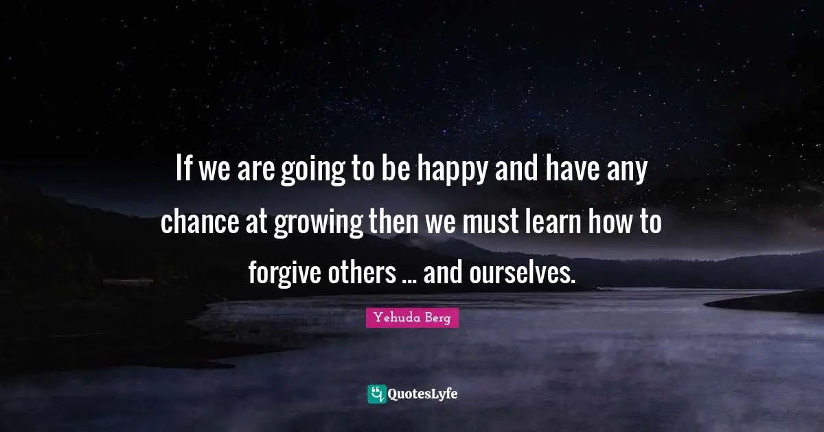 If we are going to be happy and have any chance at growing then we must learn how to forgive others ... and ourselves.