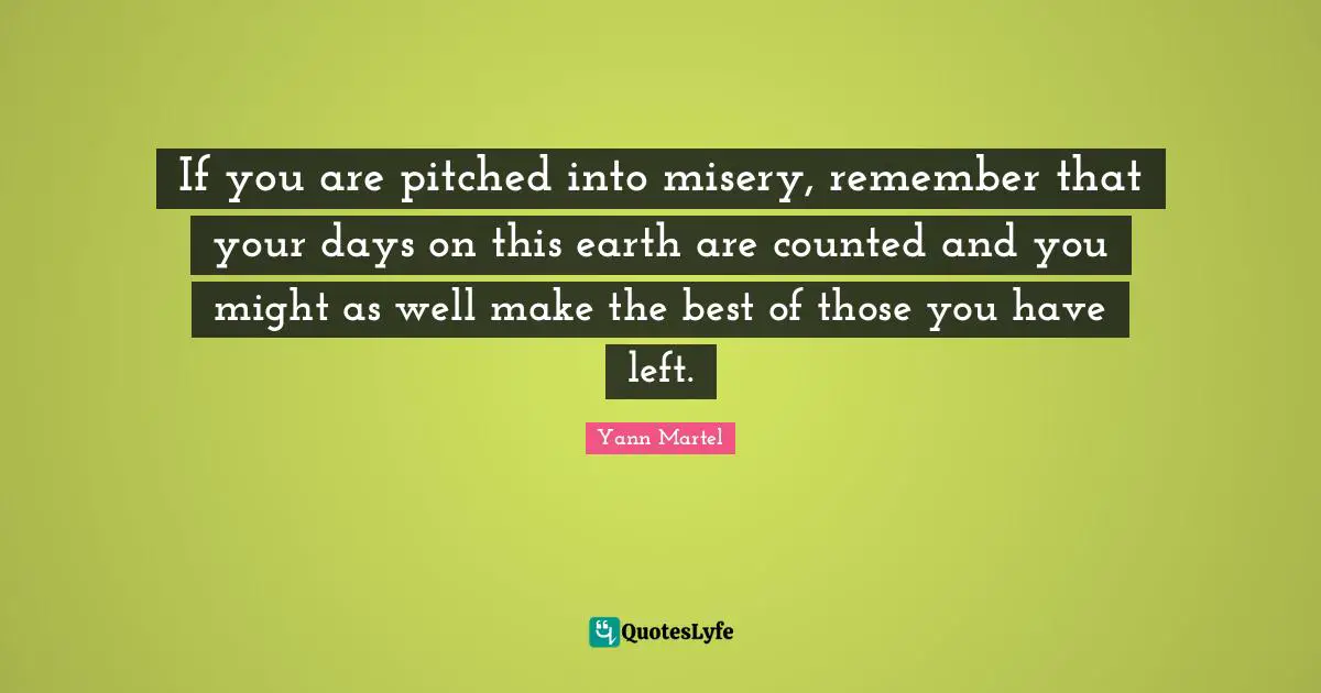 If you are pitched into misery, remember that your days on this earth are counted and you might as well make the best of those you have left.