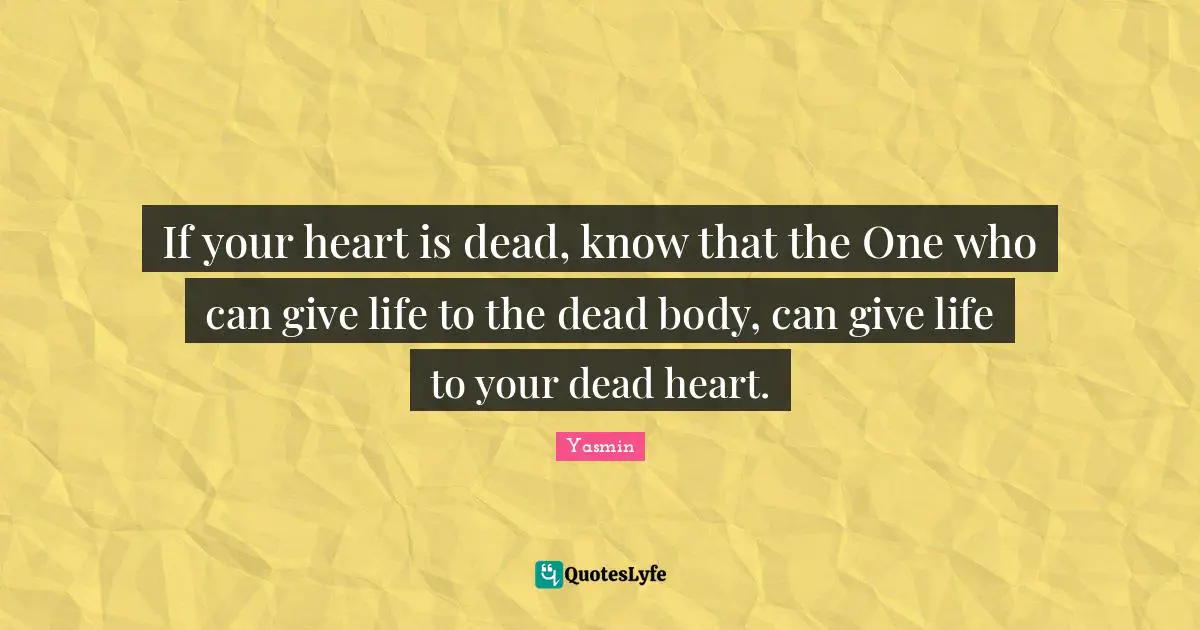 If your heart is dead, know that the One who can give life to the dead body, can give life to your dead heart.