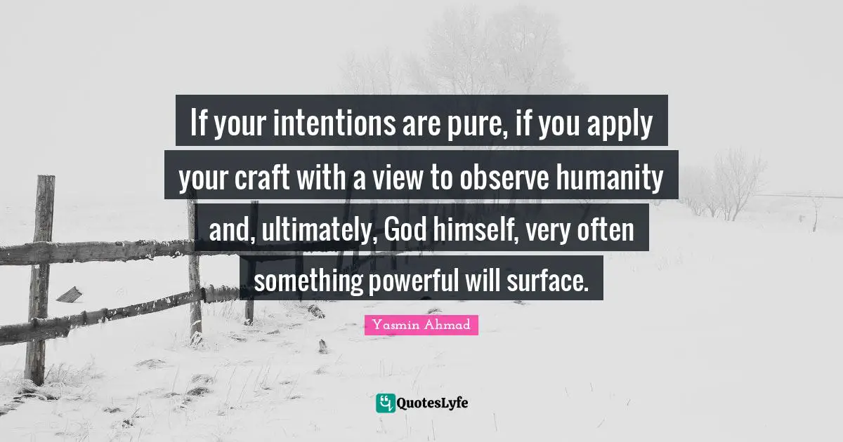 Yasmin Quotes: "If your intentions are pure, if you apply your craft with a view to observe humanity and, ultimately, God himself, very often something powerful will surface."