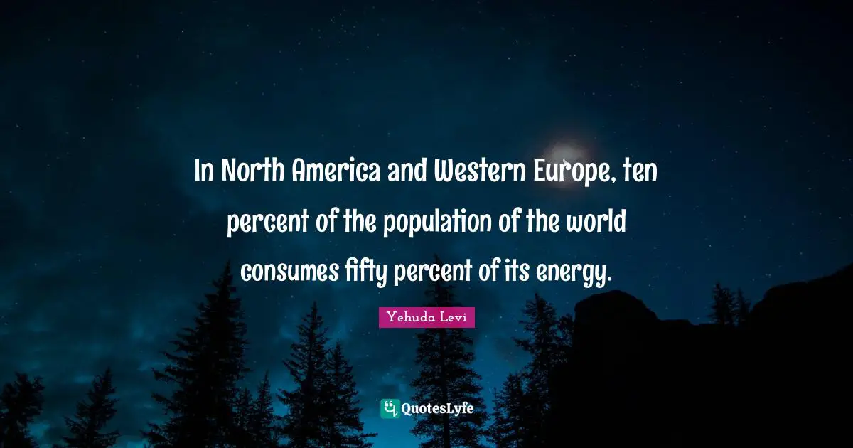 North America Quotes: "In North America and Western Europe, ten percent of the population of the world consumes fifty percent of its energy."