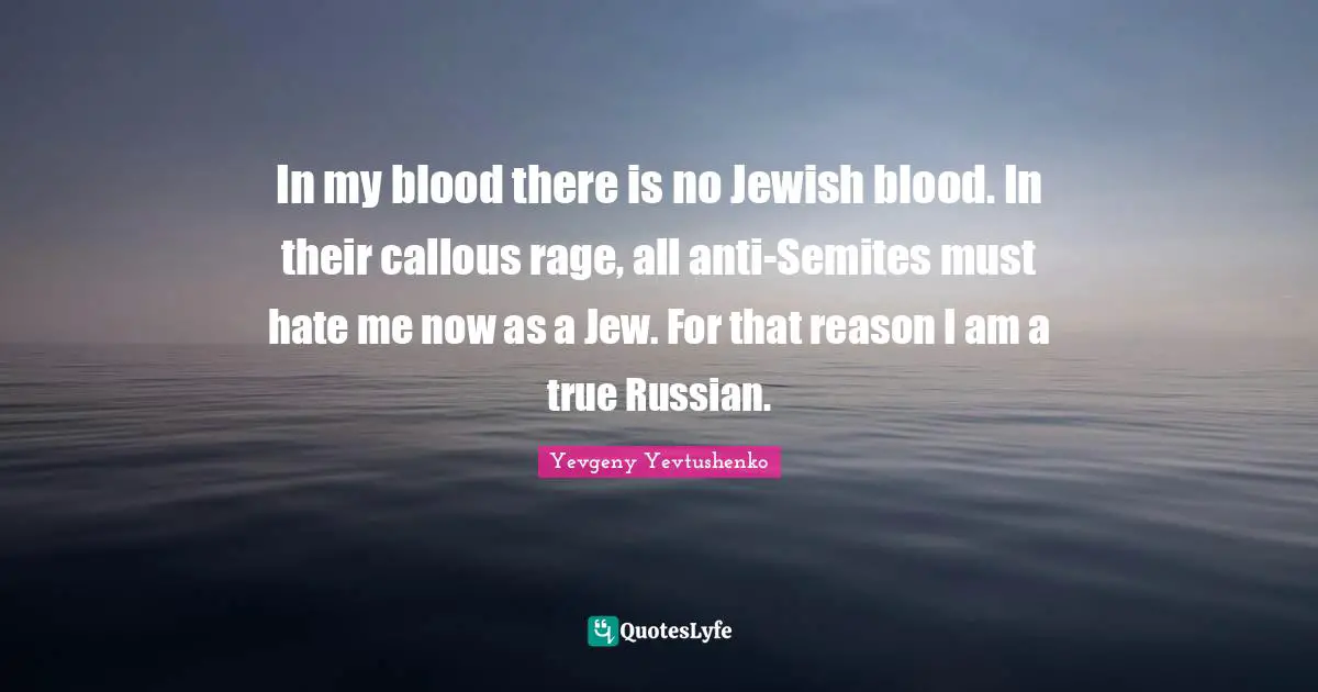 In my blood there is no Jewish blood. In their callous rage, all anti-Semites must hate me now as a Jew. For that reason I am a true Russian.