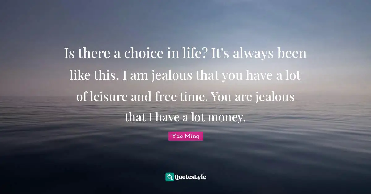 Free Time Quotes: "Is there a choice in life? It's always been like this. I am jealous that you have a lot of leisure and free time. You are jealous that I have a lot money."