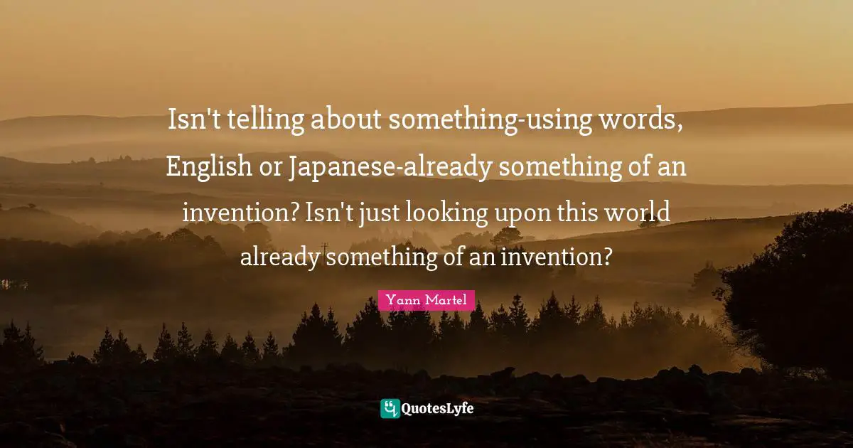Using Quotes: "Isn't telling about something-using words, English or Japanese-already something of an invention? Isn't just looking upon this world already something of an invention?"