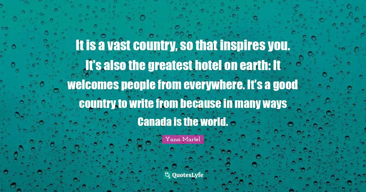 It is a vast country, so that inspires you. It's also the greatest hotel on earth: It welcomes people from everywhere. It's a good country to write from because in many ways Canada is the world.