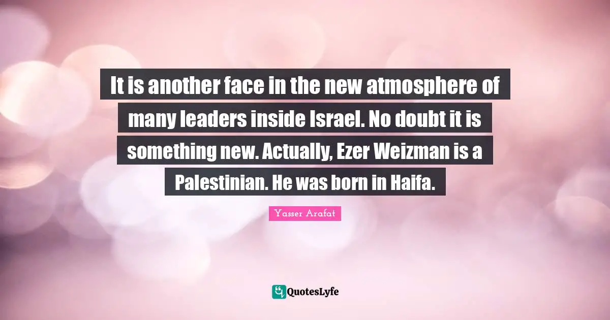 It is another face in the new atmosphere of many leaders inside Israel. No doubt it is something new. Actually, Ezer Weizman is a Palestinian. He was born in Haifa.