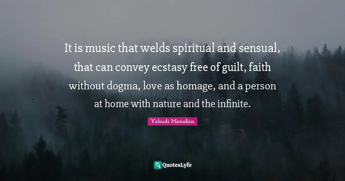 Dogma Quotes: "It is music that welds spiritual and sensual, that can convey ecstasy free of guilt, faith without dogma, love as homage, and a person at home with nature and the infinite."