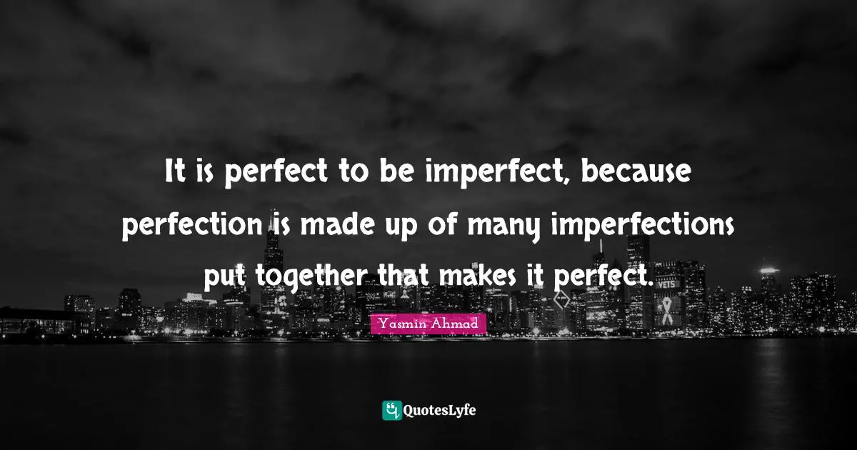 Perfection Quotes: "It is perfect to be imperfect, because perfection is made up of many imperfections put together that makes it perfect."