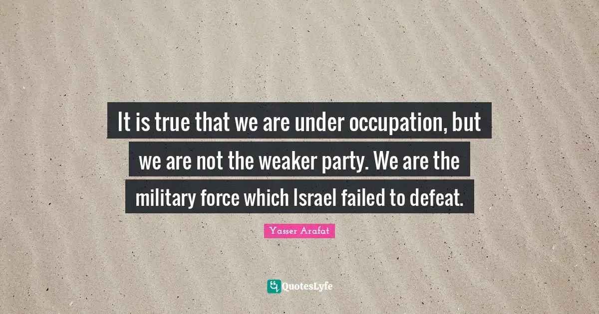 It is true that we are under occupation, but we are not the weaker party. We are the military force which Israel failed to defeat.