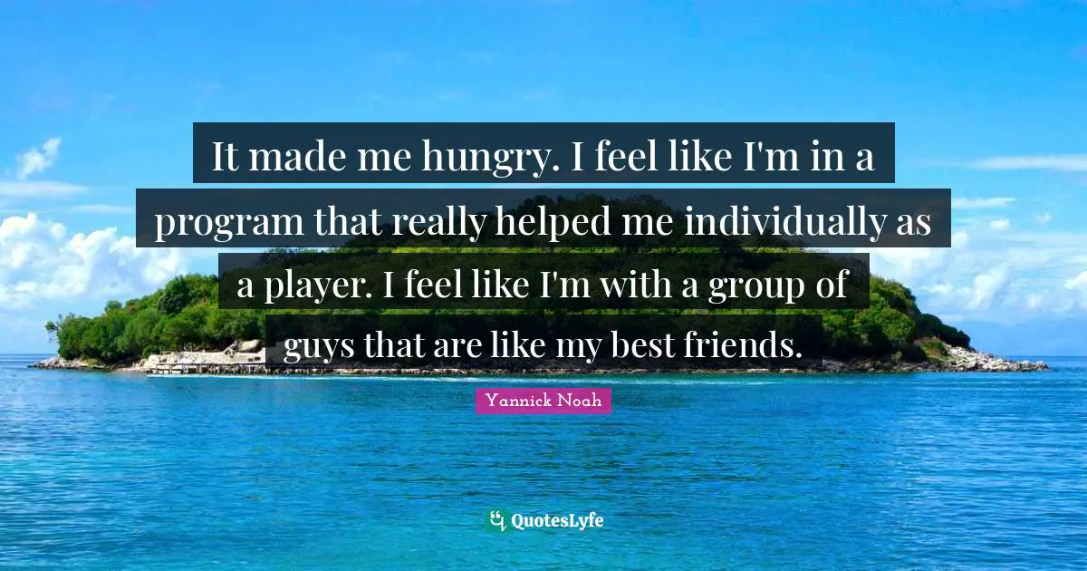 It made me hungry. I feel like I'm in a program that really helped me individually as a player. I feel like I'm with a group of guys that are like my best friends.