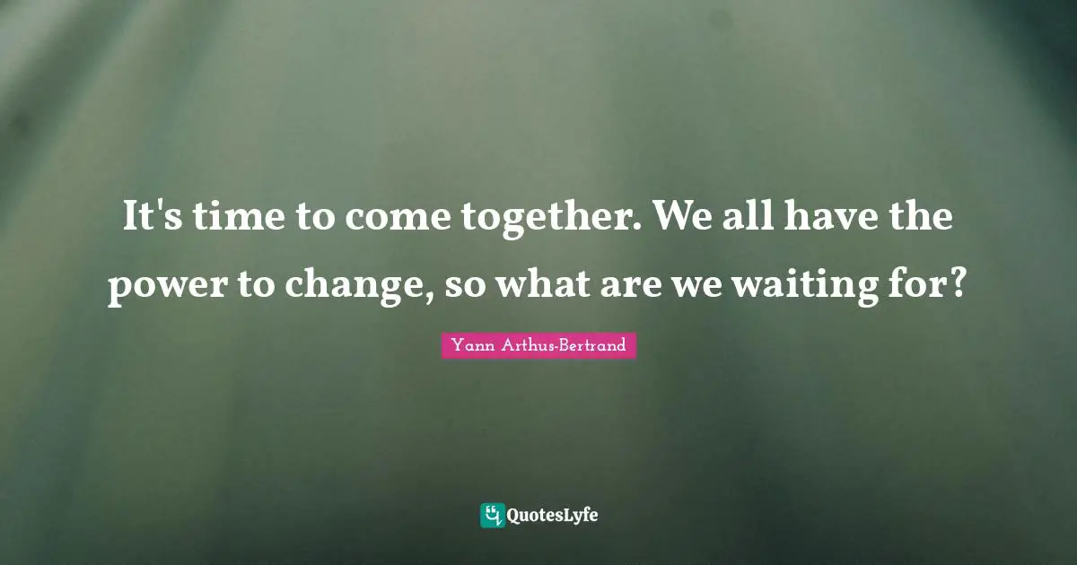 It's time to come together. We all have the power to change, so what are we waiting for?
