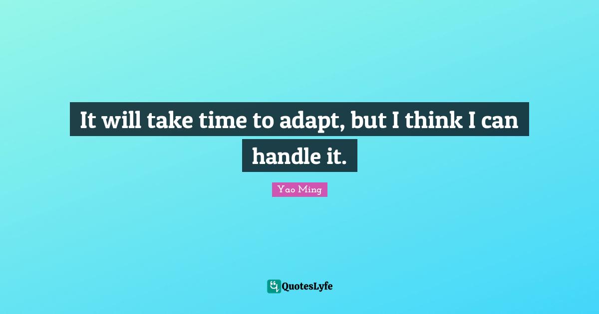 It will take time to adapt, but I think I can handle it.