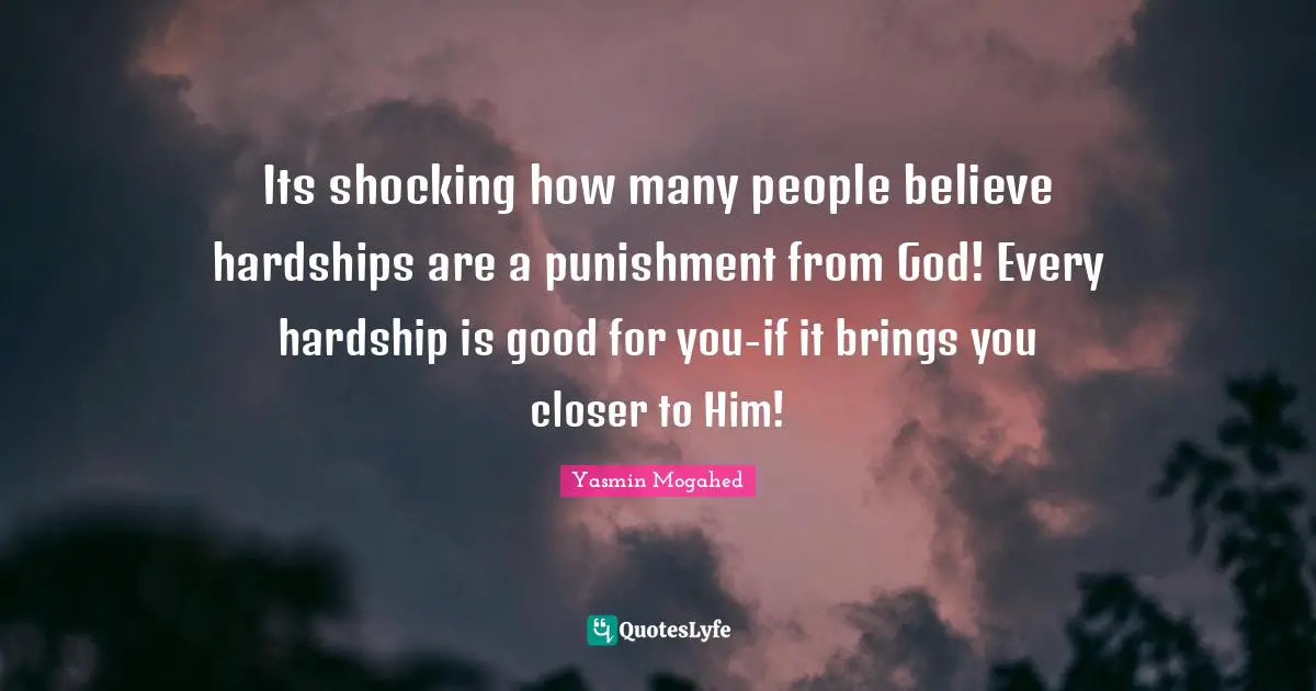 Its shocking how many people believe hardships are a punishment from God! Every hardship is good for you-if it brings you closer to Him!