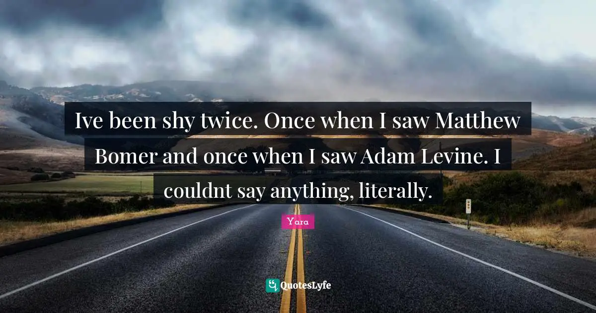 Ive been shy twice. Once when I saw Matthew Bomer and once when I saw Adam Levine. I couldnt say anything, literally.