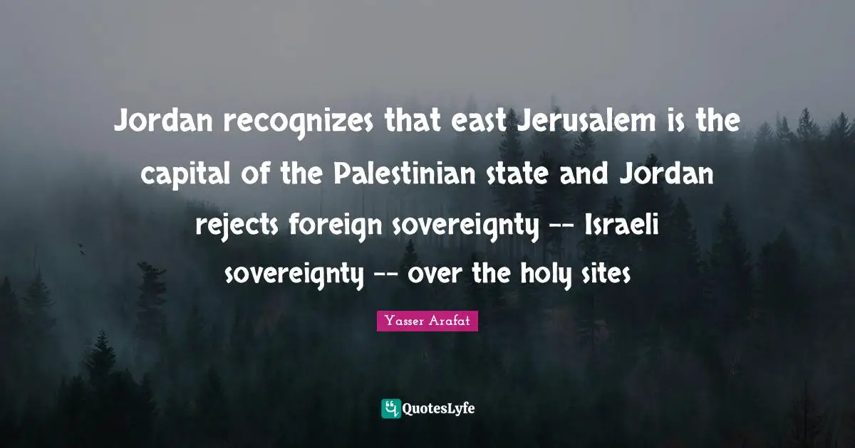 Palestinian Quotes: "Jordan recognizes that east Jerusalem is the capital of the Palestinian state and Jordan rejects foreign sovereignty -- Israeli sovereignty -- over the holy sites"
