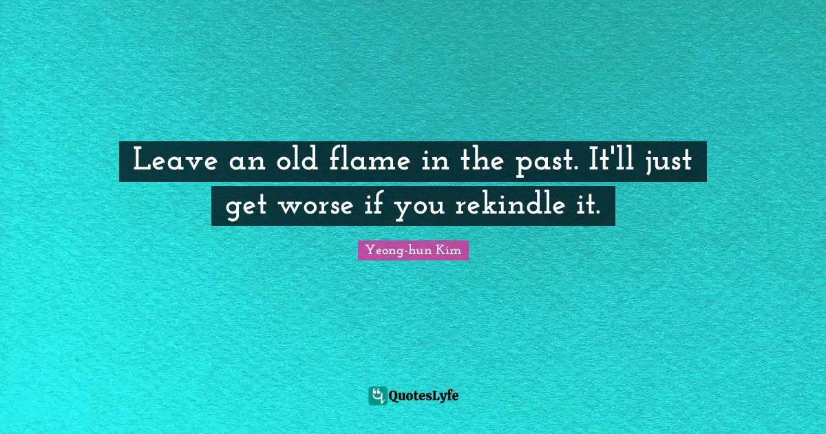 Leave an old flame in the past. It'll just get worse if you rekindle it.