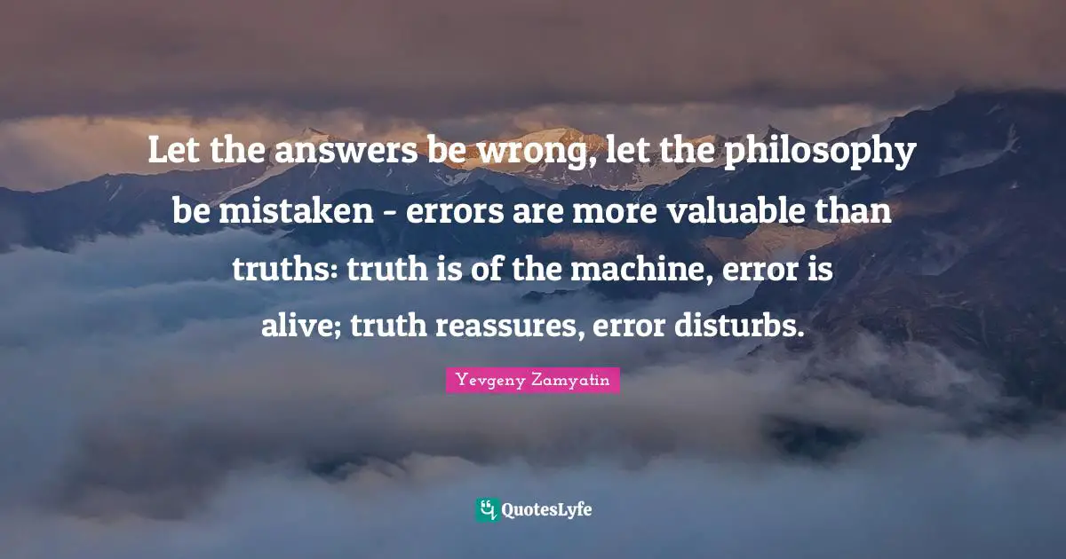 Let the answers be wrong, let the philosophy be mistaken - errors are more valuable than truths: truth is of the machine, error is alive; truth reassures, error disturbs.