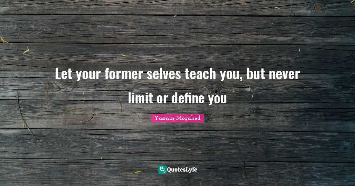 Let your former selves teach you, but never limit or define you