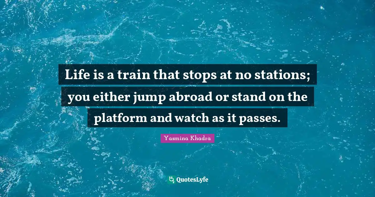 Watches Quotes: "Life is a train that stops at no stations; you either jump abroad or stand on the platform and watch as it passes."