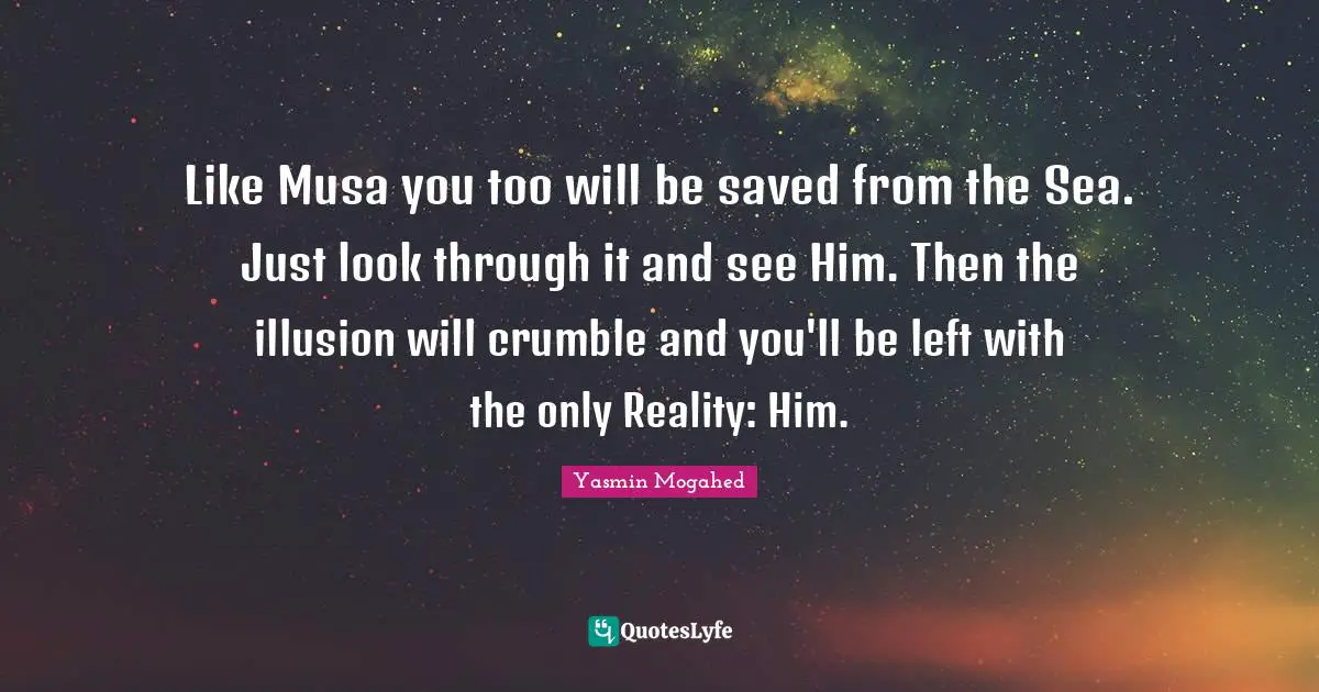 Like Musa you too will be saved from the Sea. Just look through it and see Him. Then the illusion will crumble and you'll be left with the only Reality: Him.