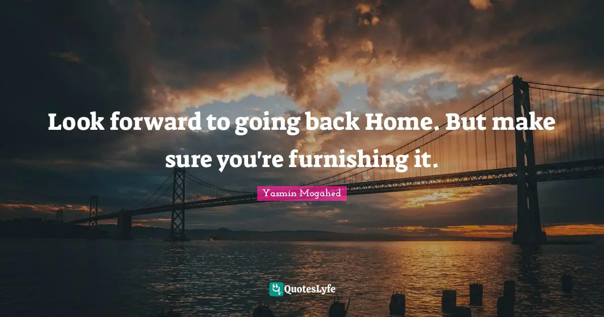 Look forward to going back Home. But make sure you're furnishing it.
