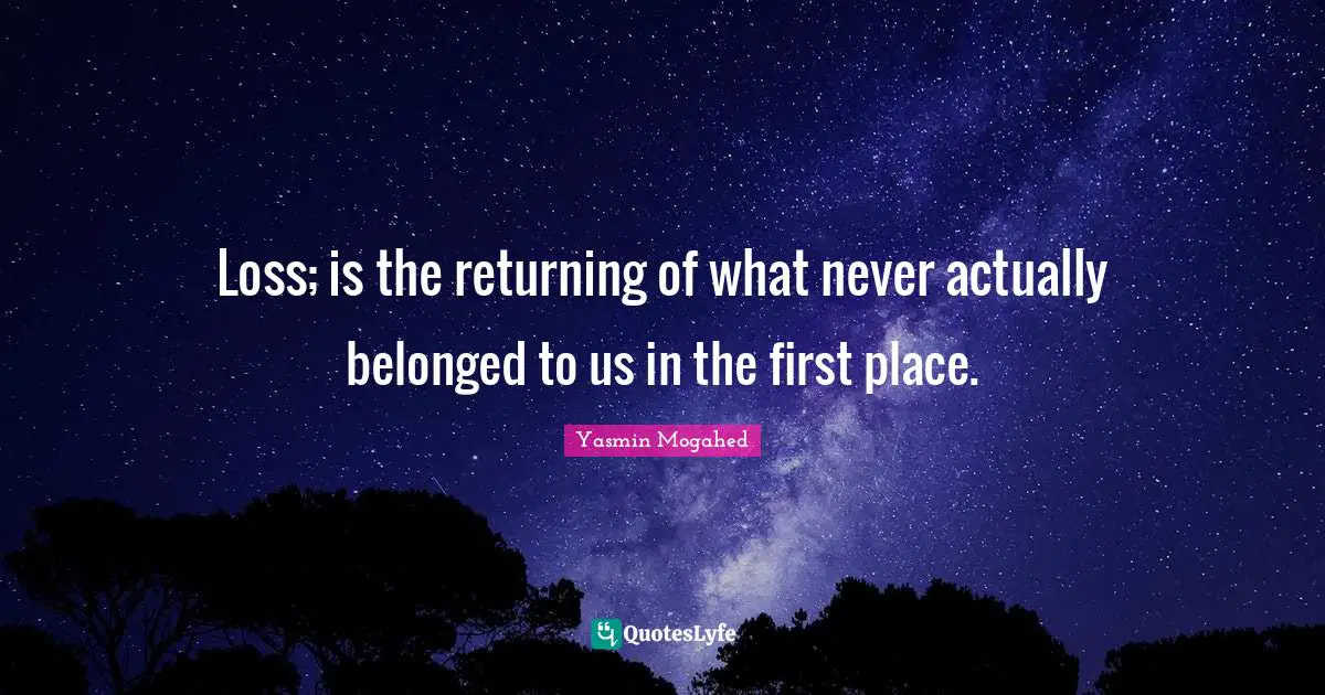 Loss; is the returning of what never actually belonged to us in the first place.