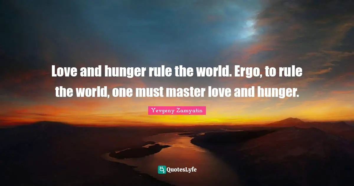 Love and hunger rule the world. Ergo, to rule the world, one must master love and hunger.