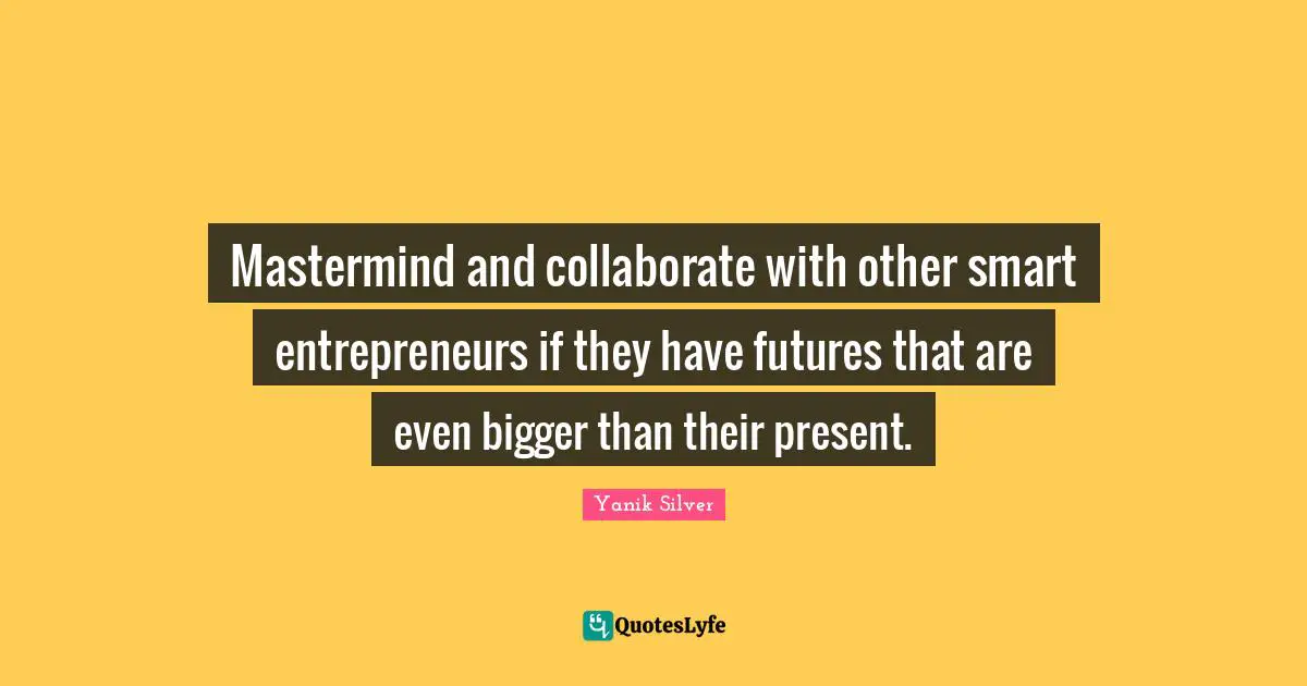 Mastermind and collaborate with other smart entrepreneurs if they have futures that are even bigger than their present.