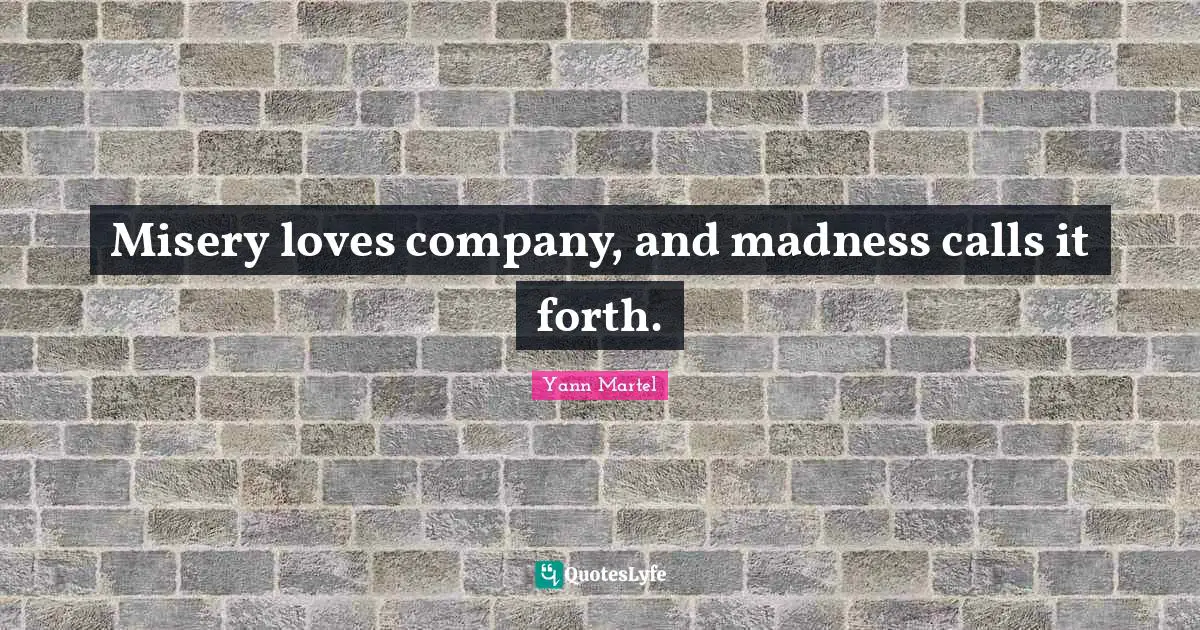 Misery loves company, and madness calls it forth.