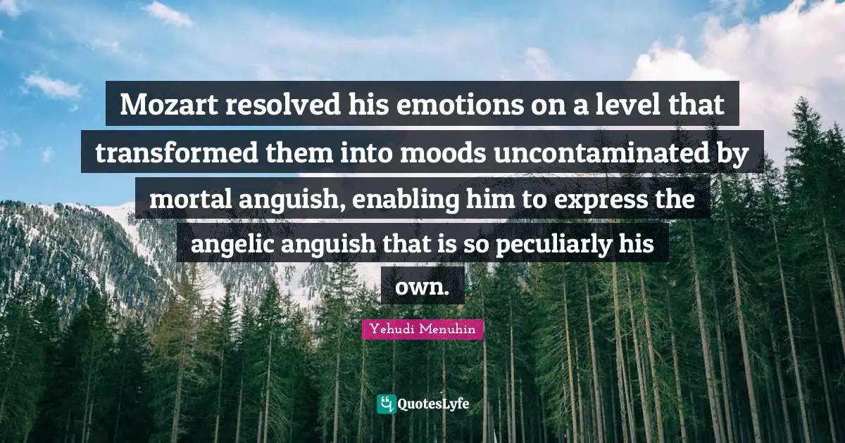 Anguish Quotes: "Mozart resolved his emotions on a level that transformed them into moods uncontaminated by mortal anguish, enabling him to express the angelic anguish that is so peculiarly his own."