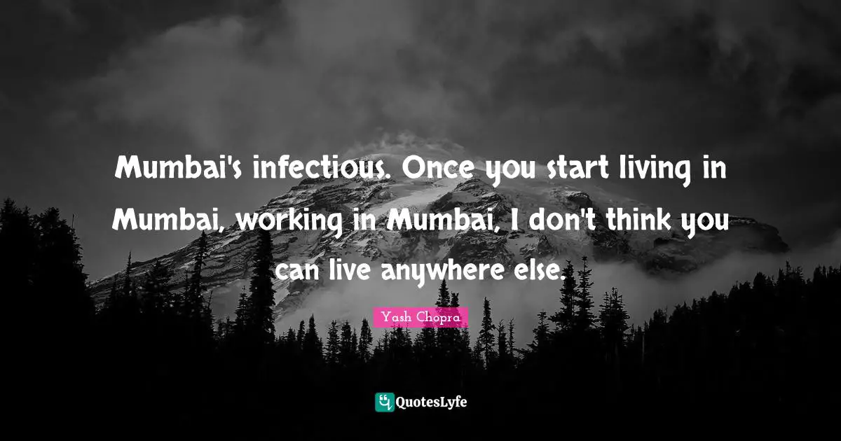 Mumbai's infectious. Once you start living in Mumbai, working in Mumbai, I don't think you can live anywhere else.