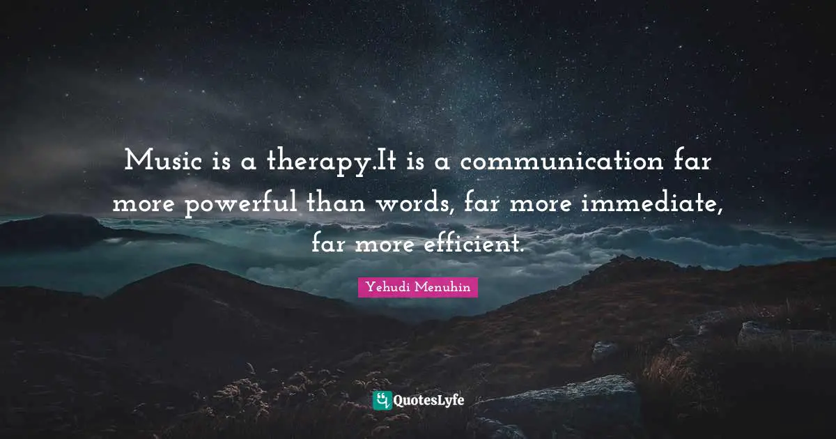 Music is a therapy.It is a communication far more powerful than words, far more immediate, far more efficient.