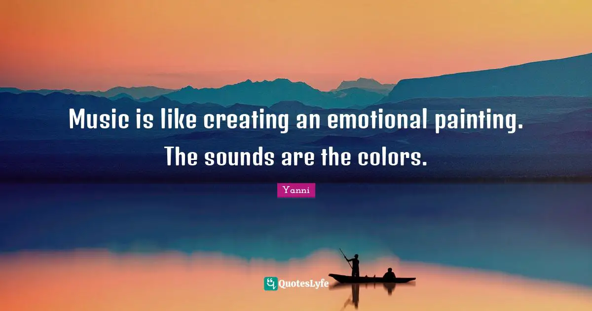 Music is like creating an emotional painting. The sounds are the colors.