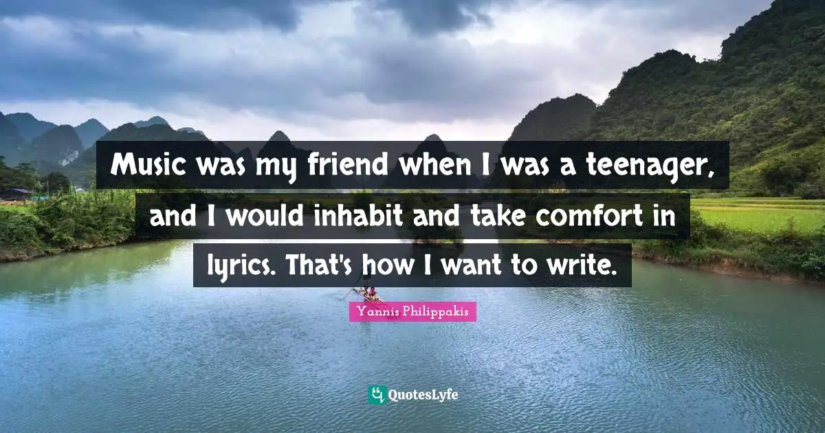 Music was my friend when I was a teenager, and I would inhabit and take comfort in lyrics. That's how I want to write.