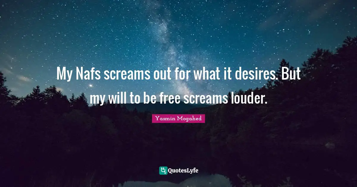 My Nafs screams out for what it desires. But my will to be free screams louder.