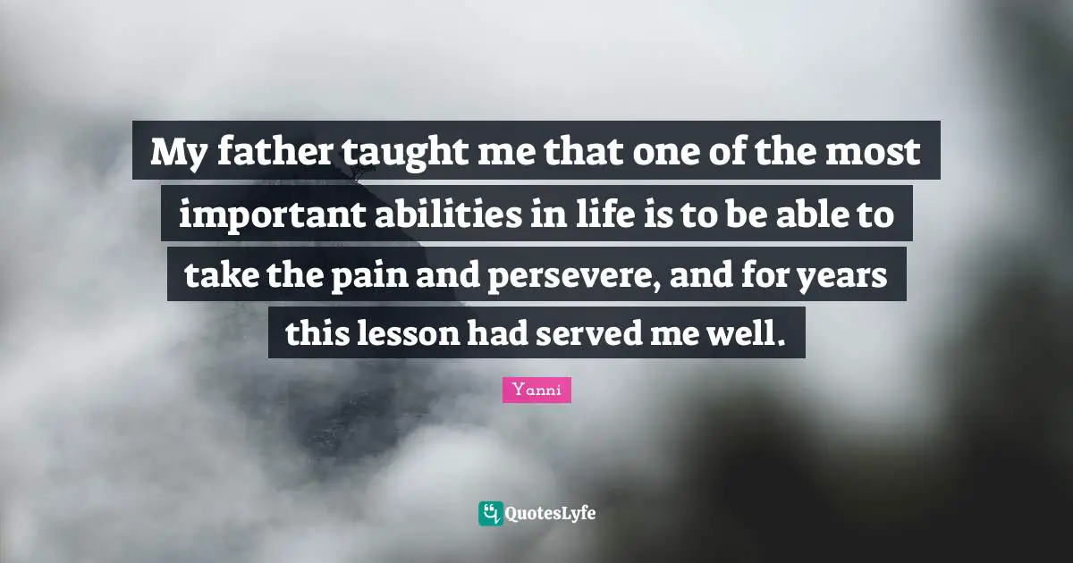 My father taught me that one of the most important abilities in life is to be able to take the pain and persevere, and for years this lesson had served me well.