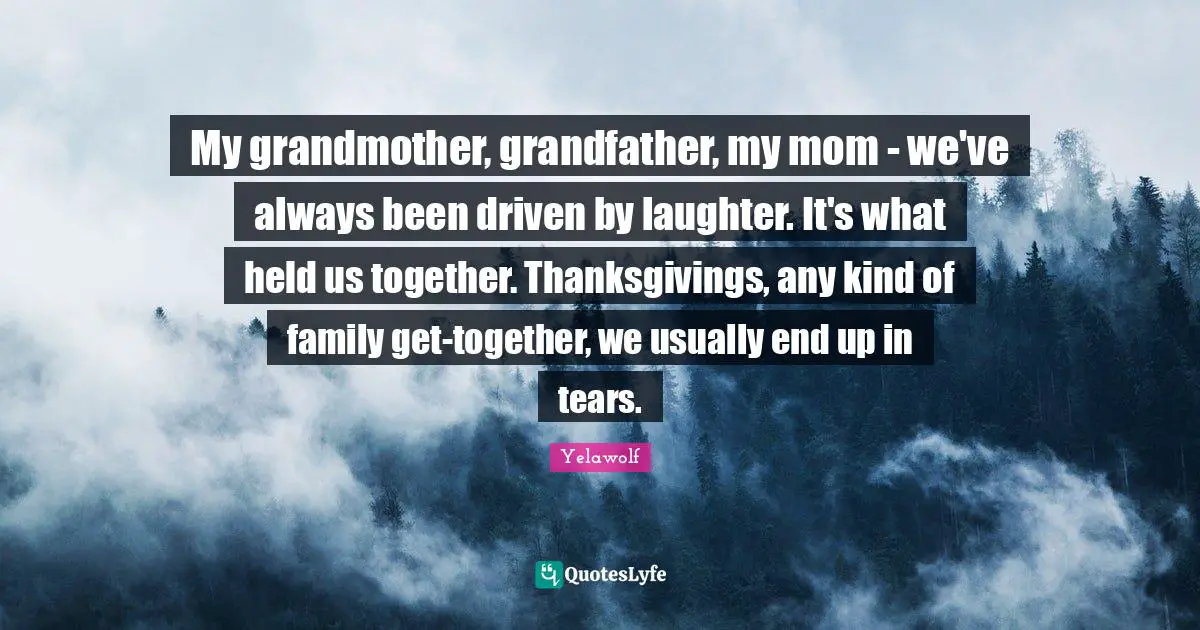 Yelawolf Quotes: "My grandmother, grandfather, my mom - we've always been driven by laughter. It's what held us together. Thanksgivings, any kind of family get-together, we usually end up in tears."