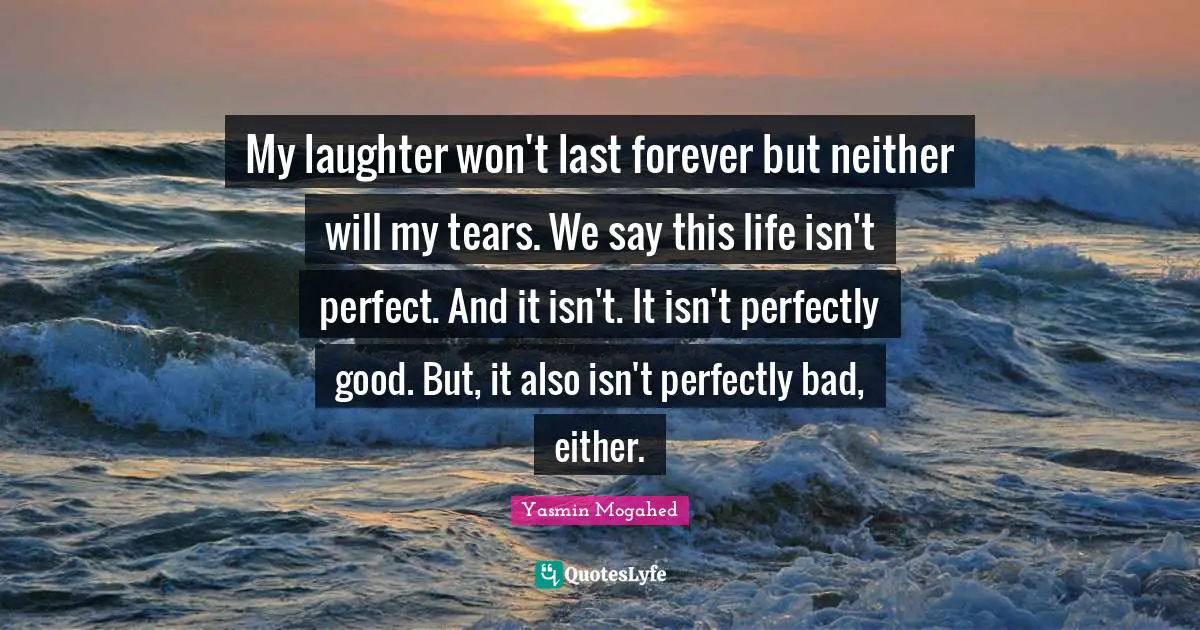 Perfectly Good Quotes: "My laughter won't last forever but neither will my tears. We say this life isn't perfect. And it isn't. It isn't perfectly good. But, it also isn't perfectly bad, either."