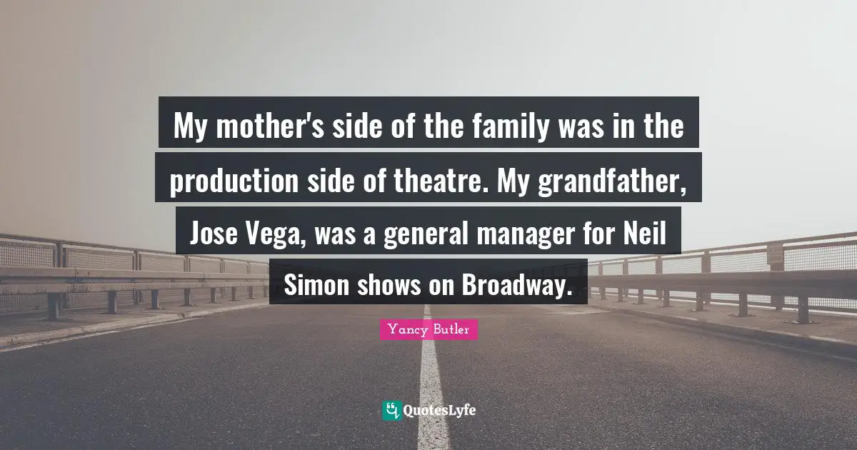 Yancy Butler Quotes: My mother's side of the family was in the production side of theatre. My grandfather, Jose Vega, was a general manager for Neil Simon shows on Broadway.