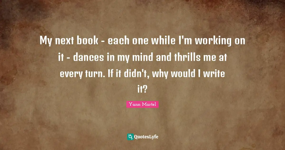 My next book - each one while I'm working on it - dances in my mind and thrills me at every turn. If it didn't, why would I write it?