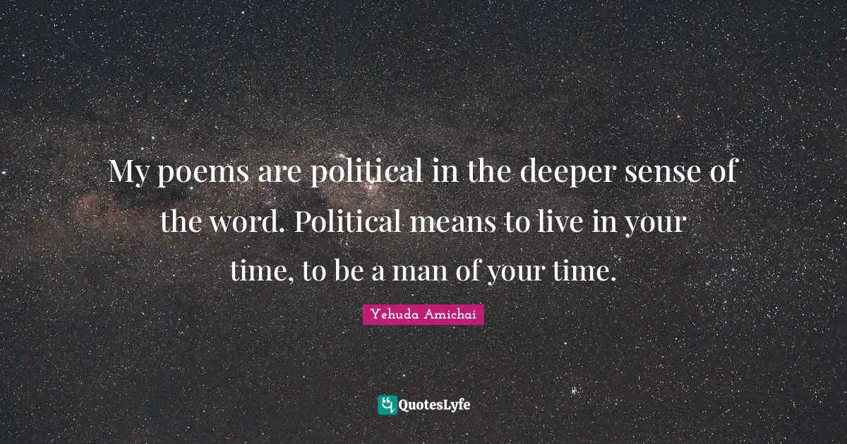 My poems are political in the deeper sense of the word. Political means to live in your time, to be a man of your time.