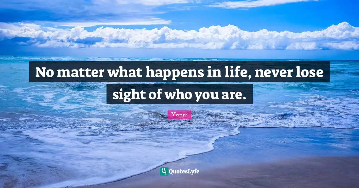 No matter what happens in life, never lose sight of who you are.