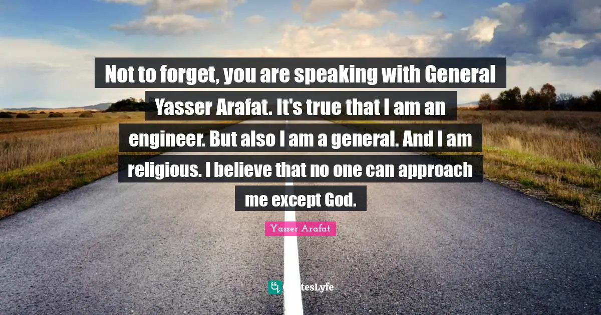 Not to forget, you are speaking with General Yasser Arafat. It's true that I am an engineer. But also I am a general. And I am religious. I believe that no one can approach me except God.