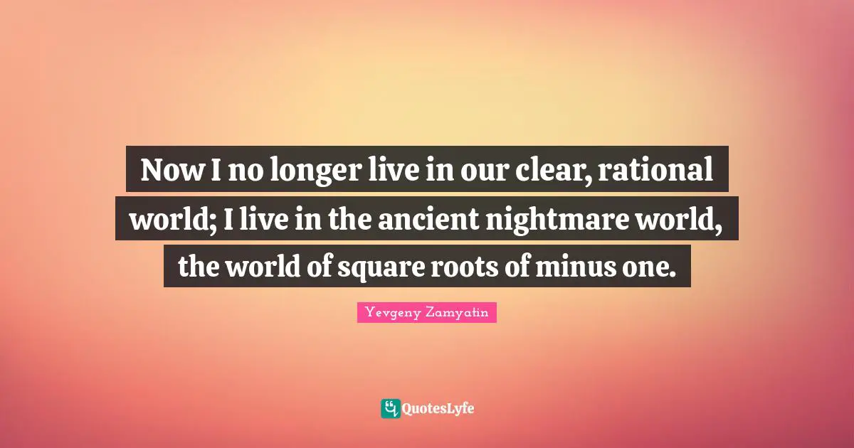 Now I no longer live in our clear, rational world; I live in the ancient nightmare world, the world of square roots of minus one.