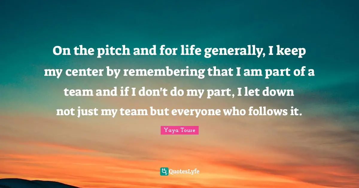 On the pitch and for life generally, I keep my center by remembering that I am part of a team and if I don't do my part, I let down not just my team but everyone who follows it.