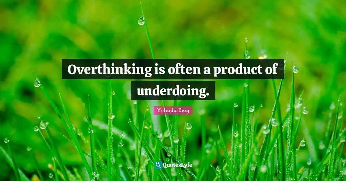 Overthinking is often a product of underdoing.
