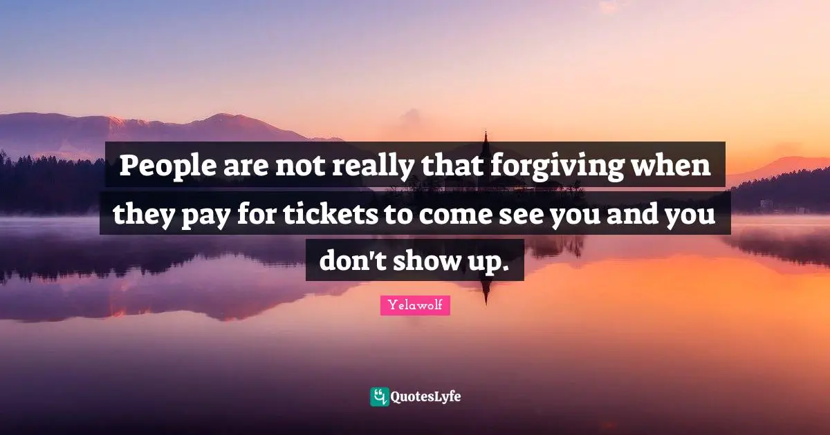 Yelawolf Quotes: "People are not really that forgiving when they pay for tickets to come see you and you don't show up."