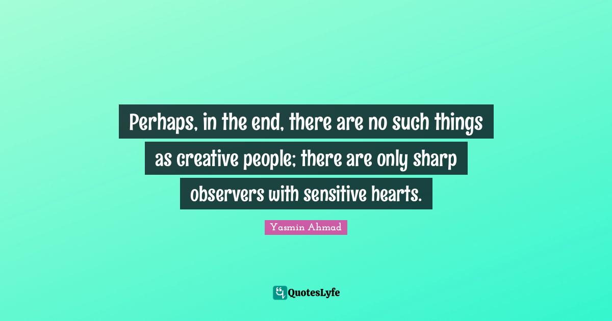 Creative Quotes: "Perhaps, in the end, there are no such things as creative people; there are only sharp observers with sensitive hearts."